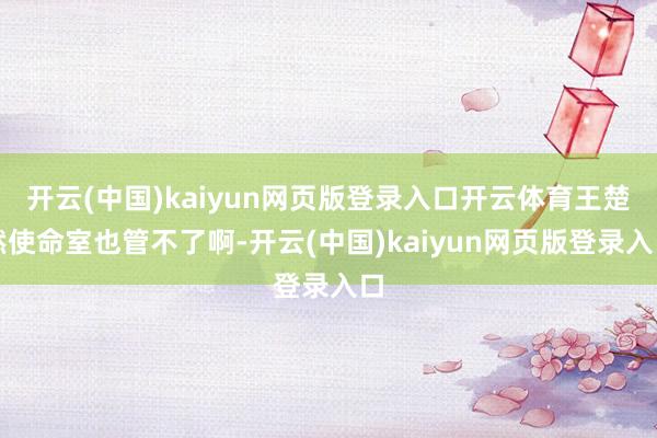 开云(中国)kaiyun网页版登录入口开云体育王楚然使命室也管不了啊-开云(中国)kaiyun网页版登录入口