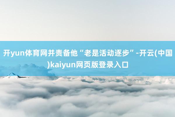 开yun体育网并责备他“老是活动逐步”-开云(中国)kaiyun网页版登录入口