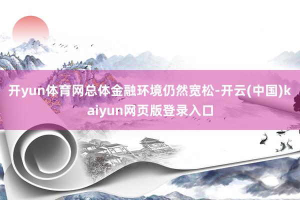 开yun体育网总体金融环境仍然宽松-开云(中国)kaiyun网页版登录入口