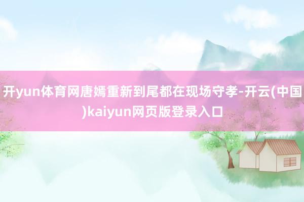 开yun体育网唐嫣重新到尾都在现场守孝-开云(中国)kaiyun网页版登录入口