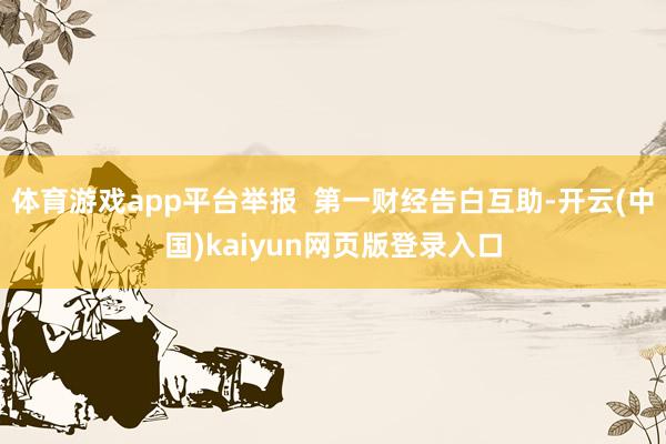 体育游戏app平台举报 第一财经告白互助-开云(中国)kaiyun网页版登录入口