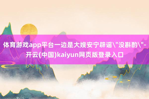 体育游戏app平台一边是大嫂安宁辟谣