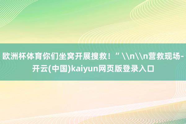 欧洲杯体育你们坐窝开展搜救！”\n\n营救现场-开云(中国)kaiyun网页版登录入口
