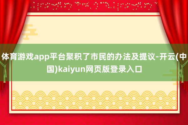 体育游戏app平台聚积了市民的办法及提议-开云(中国)kaiyun网页版登录入口