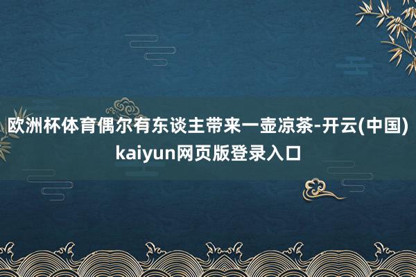 欧洲杯体育偶尔有东谈主带来一壶凉茶-开云(中国)kaiyun网页版登录入口