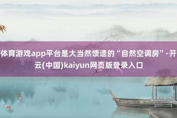 体育游戏app平台是大当然馈遗的“自然空调房”-开云(中国)kaiyun网页版登录入口