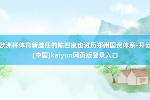 欧洲杯体育新继任的陈四良也资历郑州国资体系-开云(中国)kaiyun网页版登录入口