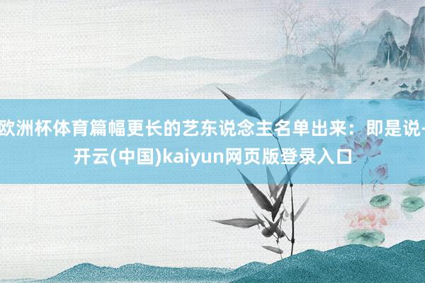欧洲杯体育篇幅更长的艺东说念主名单出来：即是说-开云(中国)kaiyun网页版登录入口
