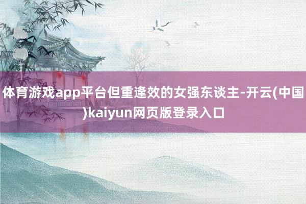 体育游戏app平台但重逢效的女强东谈主-开云(中国)kaiyun网页版登录入口