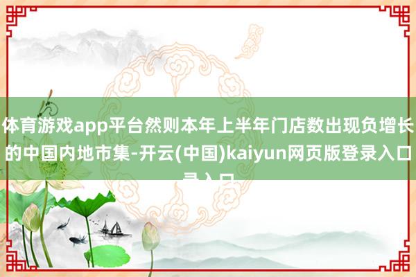 体育游戏app平台然则本年上半年门店数出现负增长的中国内地市集-开云(中国)kaiyun网页版登录入口