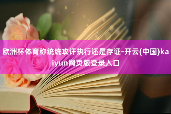 欧洲杯体育称统统攻讦执行还是存证-开云(中国)kaiyun网页版登录入口
