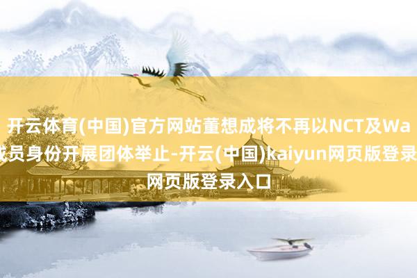 开云体育(中国)官方网站董想成将不再以NCT及WayV成员身份开展团体举止-开云(中国)kaiyun网页版登录入口