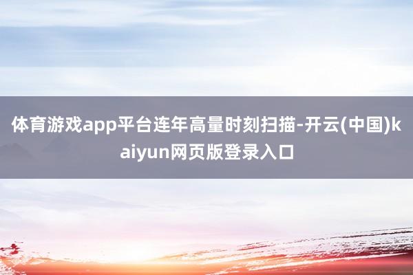 体育游戏app平台　　连年高量时刻扫描-开云(中国)kaiyun网页版登录入口