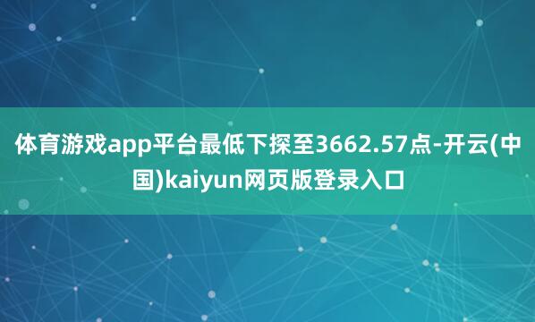 体育游戏app平台最低下探至3662.57点-开云(中国)kaiyun网页版登录入口