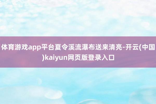 体育游戏app平台夏令溪流瀑布送来清亮-开云(中国)kaiyun网页版登录入口