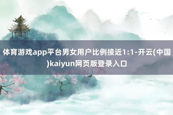 体育游戏app平台男女用户比例接近1:1-开云(中国)kaiyun网页版登录入口