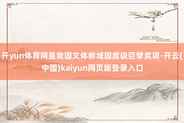 开yun体育网是我国文体畛域国度级巨擘奖项-开云(中国)kaiyun网页版登录入口