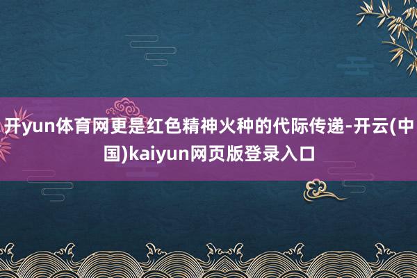 开yun体育网更是红色精神火种的代际传递-开云(中国)kaiyun网页版登录入口