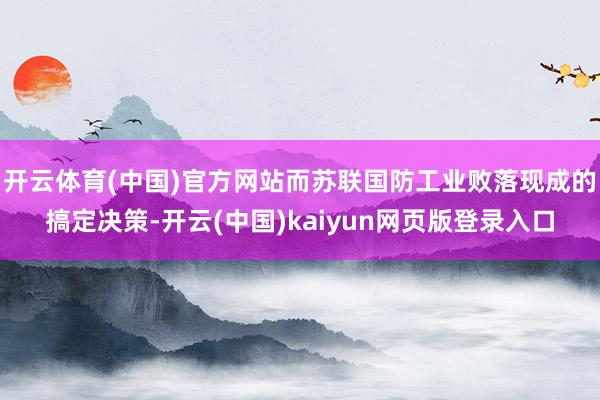 开云体育(中国)官方网站而苏联国防工业败落现成的搞定决策-开云(中国)kaiyun网页版登录入口