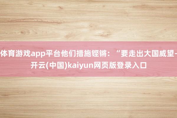 体育游戏app平台他们措施铿锵：“要走出大国威望-开云(中国)kaiyun网页版登录入口