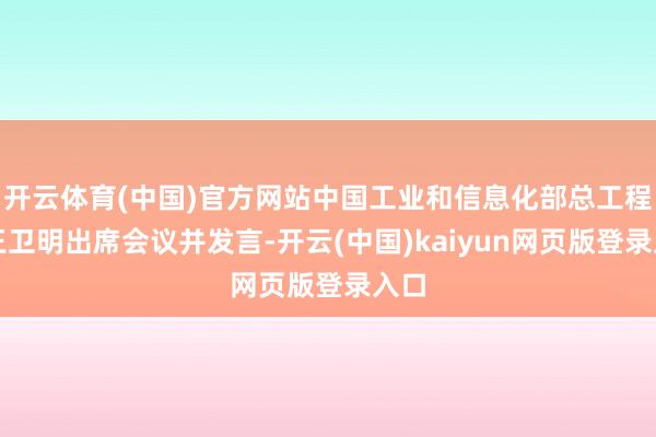 开云体育(中国)官方网站中国工业和信息化部总工程师王卫明出席会议并发言-开云(中国)kaiyun网页版登录入口