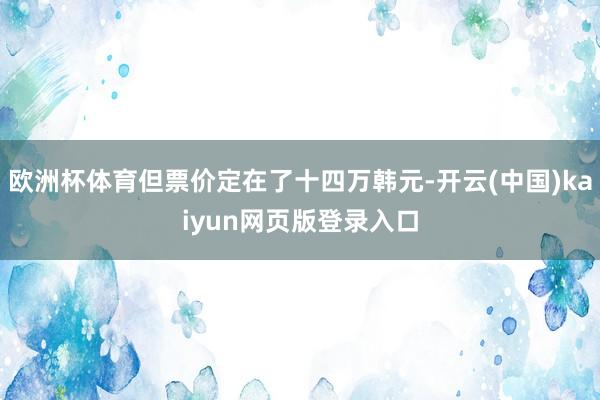 欧洲杯体育但票价定在了十四万韩元-开云(中国)kaiyun网页版登录入口