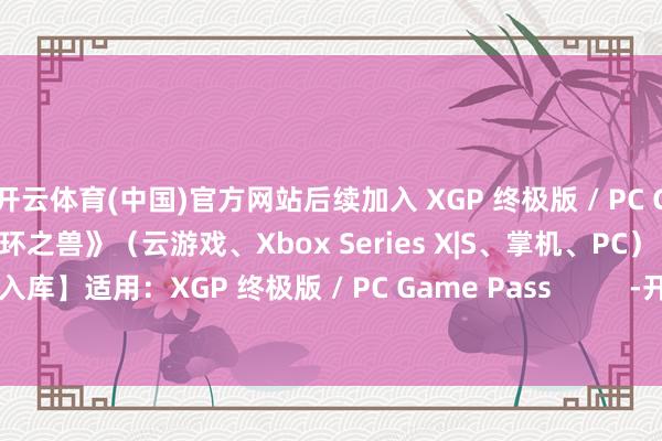 开云体育(中国)官方网站后续加入 XGP 终极版 / PC Game Pass8 月 4 日 《循环之兽》（云游戏、Xbox Series X|S、掌机、PC）【首发入库】适用：XGP 终极版 / PC Game Pass          -开云(中国)kaiyun网页版登录入口
