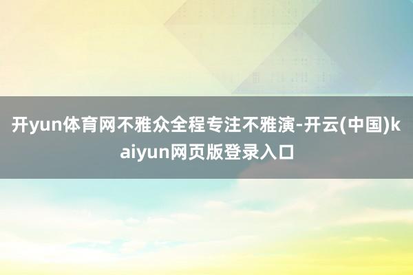 开yun体育网不雅众全程专注不雅演-开云(中国)kaiyun网页版登录入口