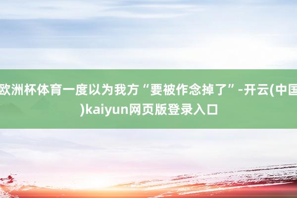 欧洲杯体育一度以为我方“要被作念掉了”-开云(中国)kaiyun网页版登录入口