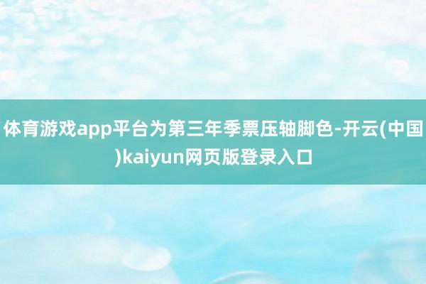 体育游戏app平台为第三年季票压轴脚色-开云(中国)kaiyun网页版登录入口
