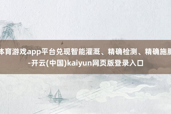 体育游戏app平台兑现智能灌溉、精确检测、精确施肥-开云(中国)kaiyun网页版登录入口