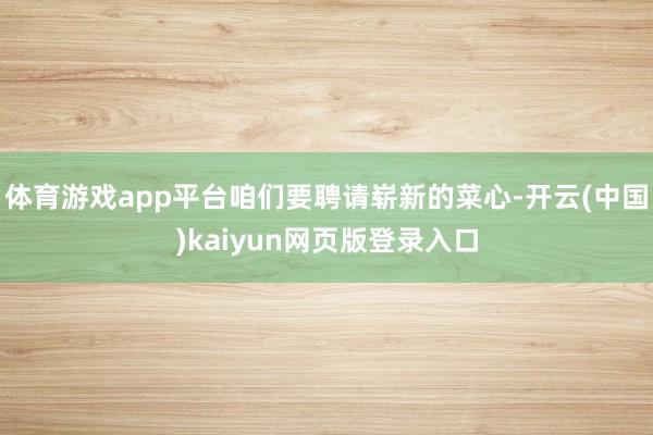 体育游戏app平台咱们要聘请崭新的菜心-开云(中国)kaiyun网页版登录入口