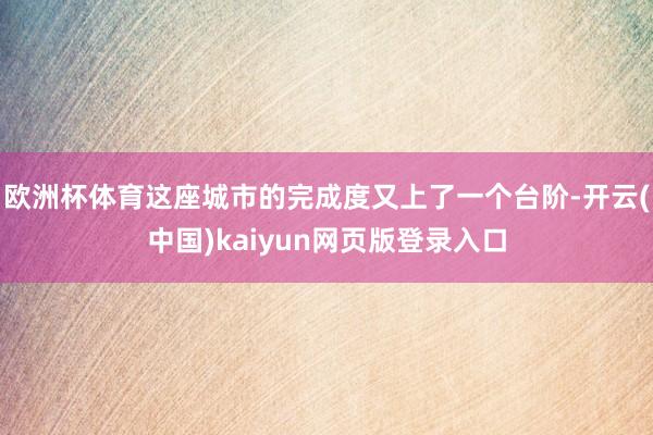 欧洲杯体育这座城市的完成度又上了一个台阶-开云(中国)kaiyun网页版登录入口