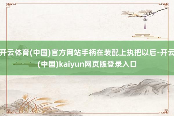 开云体育(中国)官方网站手柄在装配上执把以后-开云(中国)kaiyun网页版登录入口