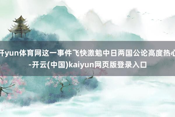 开yun体育网这一事件飞快激勉中日两国公论高度热心-开云(中国)kaiyun网页版登录入口