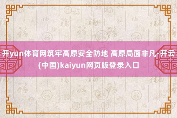 开yun体育网筑牢高原安全防地 高原局面非凡-开云(中国)kaiyun网页版登录入口
