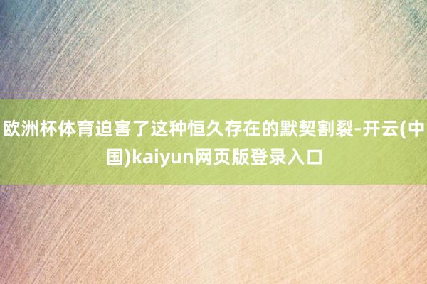 欧洲杯体育迫害了这种恒久存在的默契割裂-开云(中国)kaiyun网页版登录入口