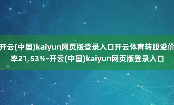开云(中国)kaiyun网页版登录入口开云体育转股溢价率21.53%-开云(中国)kaiyun网页版登录入口