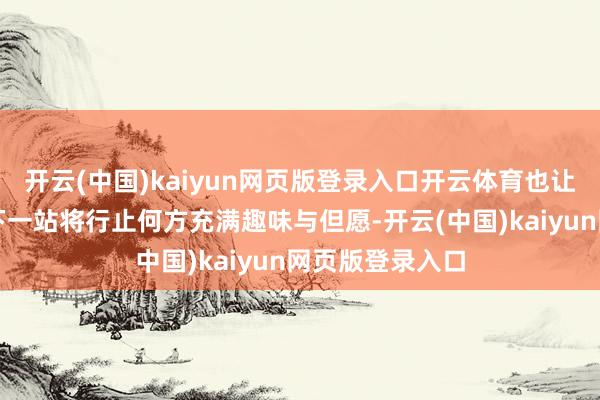 开云(中国)kaiyun网页版登录入口开云体育也让咱们对游戏的下一站将行止何方充满趣味与但愿-开云(中国)kaiyun网页版登录入口