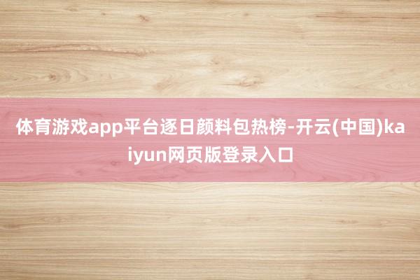 体育游戏app平台逐日颜料包热榜-开云(中国)kaiyun网页版登录入口