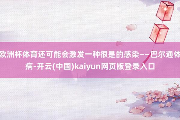 欧洲杯体育还可能会激发一种很是的感染——巴尔通体病-开云(中国)kaiyun网页版登录入口