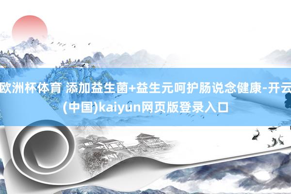 欧洲杯体育 添加益生菌+益生元呵护肠说念健康-开云(中国)kaiyun网页版登录入口