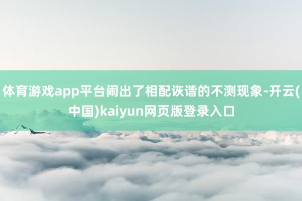 体育游戏app平台闹出了相配诙谐的不测现象-开云(中国)kaiyun网页版登录入口