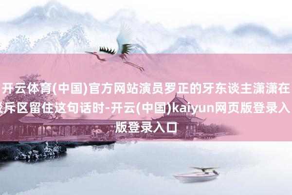 开云体育(中国)官方网站演员罗正的牙东谈主潇潇在驳斥区留住这句话时-开云(中国)kaiyun网页版登录入口
