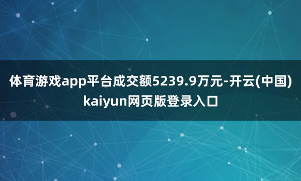 体育游戏app平台成交额5239.9万元-开云(中国)kaiyun网页版登录入口