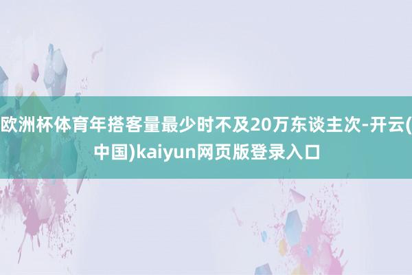 欧洲杯体育年搭客量最少时不及20万东谈主次-开云(中国)kaiyun网页版登录入口