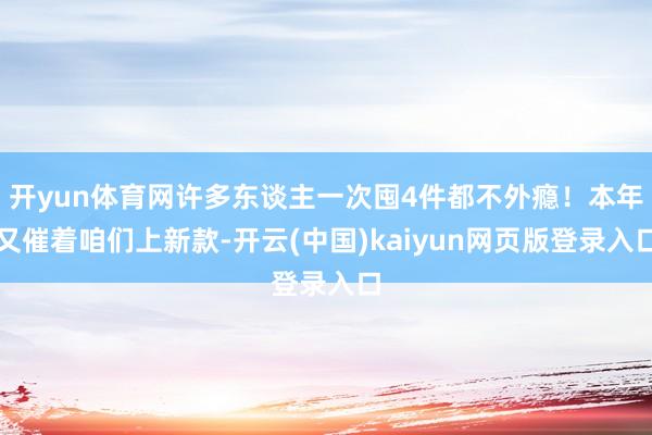 开yun体育网许多东谈主一次囤4件都不外瘾！本年又催着咱们上新款-开云(中国)kaiyun网页版登录入口