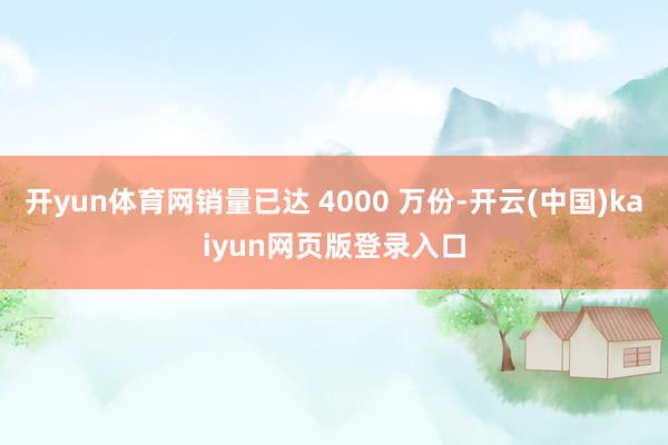 开yun体育网销量已达 4000 万份-开云(中国)kaiyun网页版登录入口