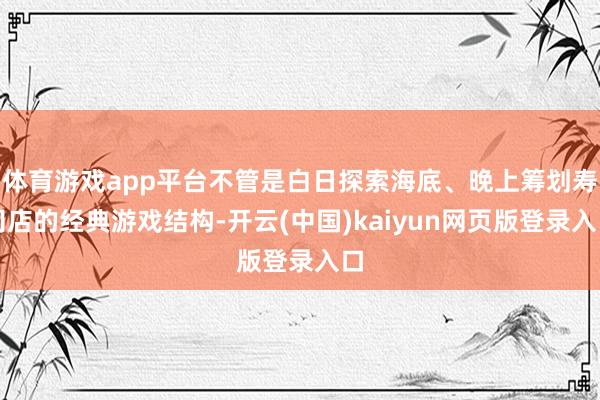 体育游戏app平台不管是白日探索海底、晚上筹划寿司店的经典游戏结构-开云(中国)kaiyun网页版登录入口