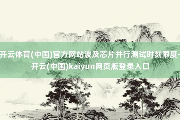 开云体育(中国)官方网站波及芯片并行测试时刻限度-开云(中国)kaiyun网页版登录入口